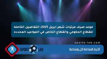 موعد صرف مرتبات شهر أبريل 2025: التفاصيل الكاملة للقطاع الحكومي والقطاع الخاص في المواعيد المحددة